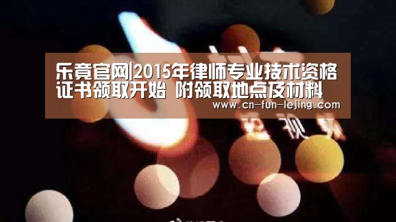 乐竟官网|2015年律师专业技术资格证书领取开始 附领取地点及材料(图3) 乐竟官网