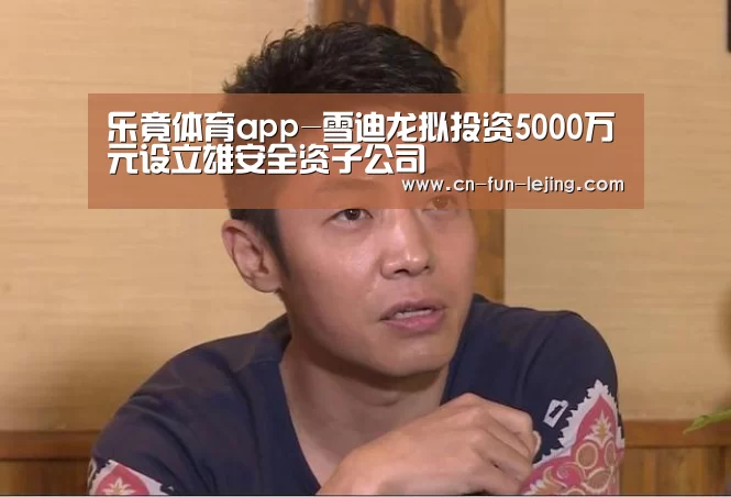 乐竟体育app-雪迪龙拟投资5000万元设立雄安全资子公司(图2) 乐竟棋牌