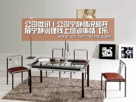 公司微讯丨公司宁静情况部开展宁静治理线上培训事情【乐竟官网】(图2) 乐竟平台