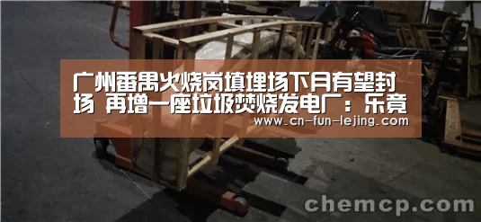 广州番禺火烧岗填埋场下月有望封场 再增一座垃圾焚烧发电厂:乐竟官网(图1) 乐竟体育app