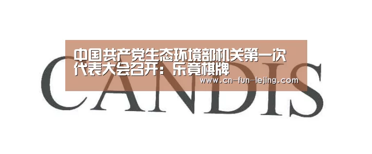 中国共产党生态环境部机关第一次代表大会召开:乐竟棋牌(图2) 乐竟体育app