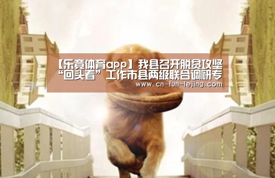 【乐竟体育app】我县召开脱贫攻坚“回头看”工作市县两级联合调研专题对接会(图1) 乐竟棋牌