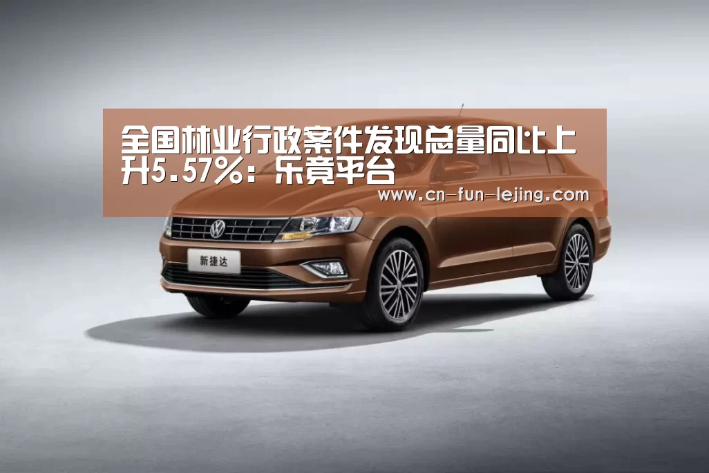 全国林业行政案件发现总量同比上升5.57%:乐竟平台(图2) 乐竟平台